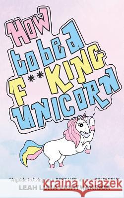 How To Be A Fucking Unicorn: A Guide To Living Your Best Life, As Your True Self