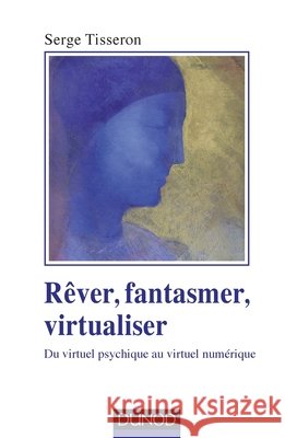 R?ver, fantasmer, virtualiser - Du virtuel psychique au virtuel num?rique: Du virtuel psychique au virtuel num?rique