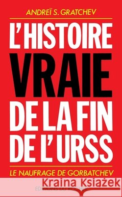 L'Histoire vraie de la fin de l'URSS: Le naufrage de Gorbatchev