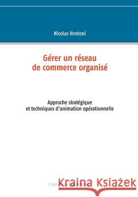Gérer un réseau de commerce organisé: Approche stratégique et techniques d'animation opérationnelle