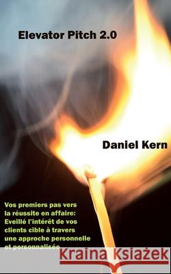 Elevator Pitch 2.0: Vos premiers pas vers la réussite en affaire: Eveillé l'intérêt de vos clients cible à travers une approche personnell