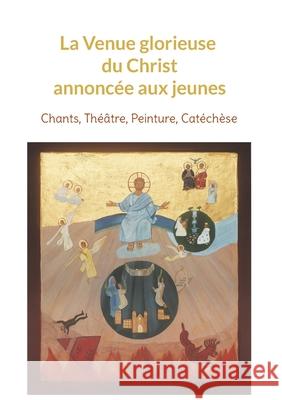 La Venue glorieuse du Christ expliquée aux jeunes: Chants, Théâtre, Peinture, Catéchèse