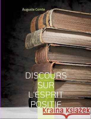 Discours sur l'esprit positif: Avec le positivisme, pense Auguste Comte, s'ouvre une nouvelle ère: celle où l'esprit, délaissant les vaines spéculations théologiques et métaphysiques, s'ancre dans le 