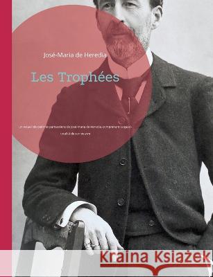 Les Trophées: un recueil de poèmes parnassiens de José-Maria de Heredia, comprenant la quasi-totalité de son oeuvre