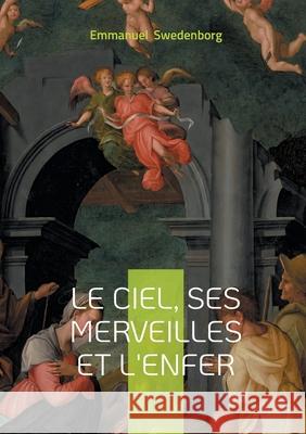Le ciel, ses merveilles et l'enfer: R?v?lations spirituelles sur la vie apr?s la mort et le monde c?leste selon Swedenborg