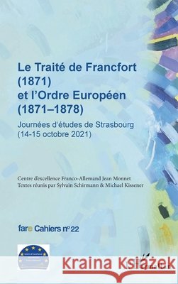 Le Trait? de Francfort (1871) et l'Ordre Europ?en (1871-1878) N? 22: Journ?es d'?tudes de Strasbourg (14-15 octobre 2021)