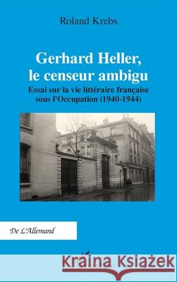 Gerhard Heller, le censeur ambigu: Essai sur la vie litt?raire fran?aise sous l'Occupation (1940-1944)
