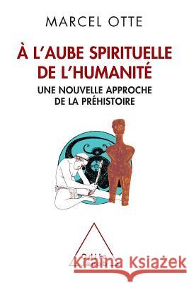 At Humanity's Spiritual Dawn: A New Approach to Prehistory / ? l'aube spirituelle de l'humanit? Une nouvelle approche de la pr?histoire