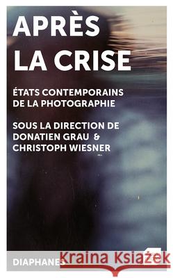 Après la crise : États contemporains de la Photographie sous la directions de Donatien Grau et Christoph Wiesner
