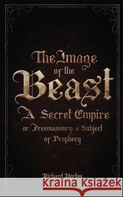 The Image of the Beast: A Secret Empire; or, Freemasonry: A Subject of Prophecy