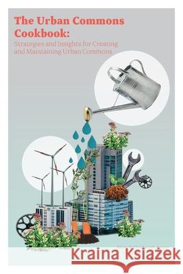 The Urban Commons Cookbook: Strategies and Insights for Creating and Maintaining Urban Commons