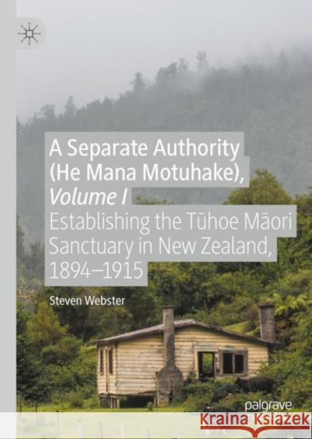 A Separate Authority (He Mana Motuhake), Volume I: Establishing the Tūhoe Māori Sanctuary in New Zealand, 1894-1915