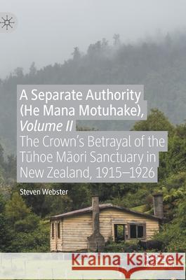 A Separate Authority (He Mana Motuhake), Volume II: The Crown's Betrayal of the Tūhoe Māori Sanctuary in New Zealand, 1915-1926