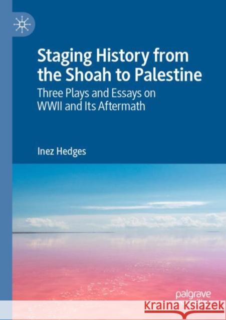 Staging History from the Shoah to Palestine: Three Plays and Essays on WWII and Its Aftermath