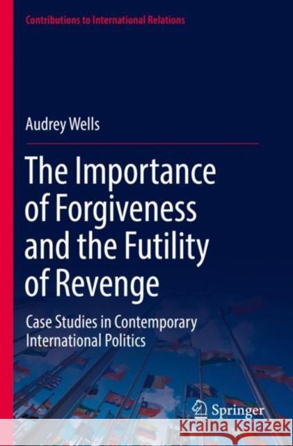 The Importance of Forgiveness and the Futility of Revenge: Case Studies in Contemporary International Politics