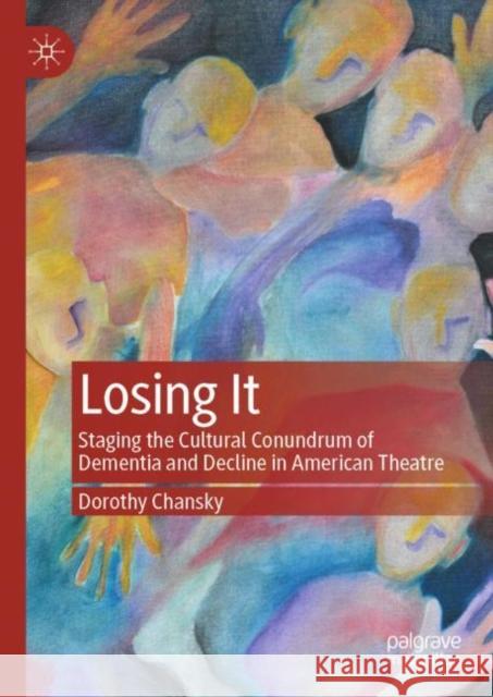 Losing It: Staging the Cultural Conundrum of Dementia and Decline in American Theatre