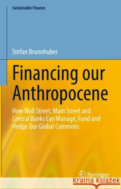 Financing Our Anthropocene: How Wall Street, Main Street and Central Banks Can Manage, Fund and Hedge Our Global Commons
