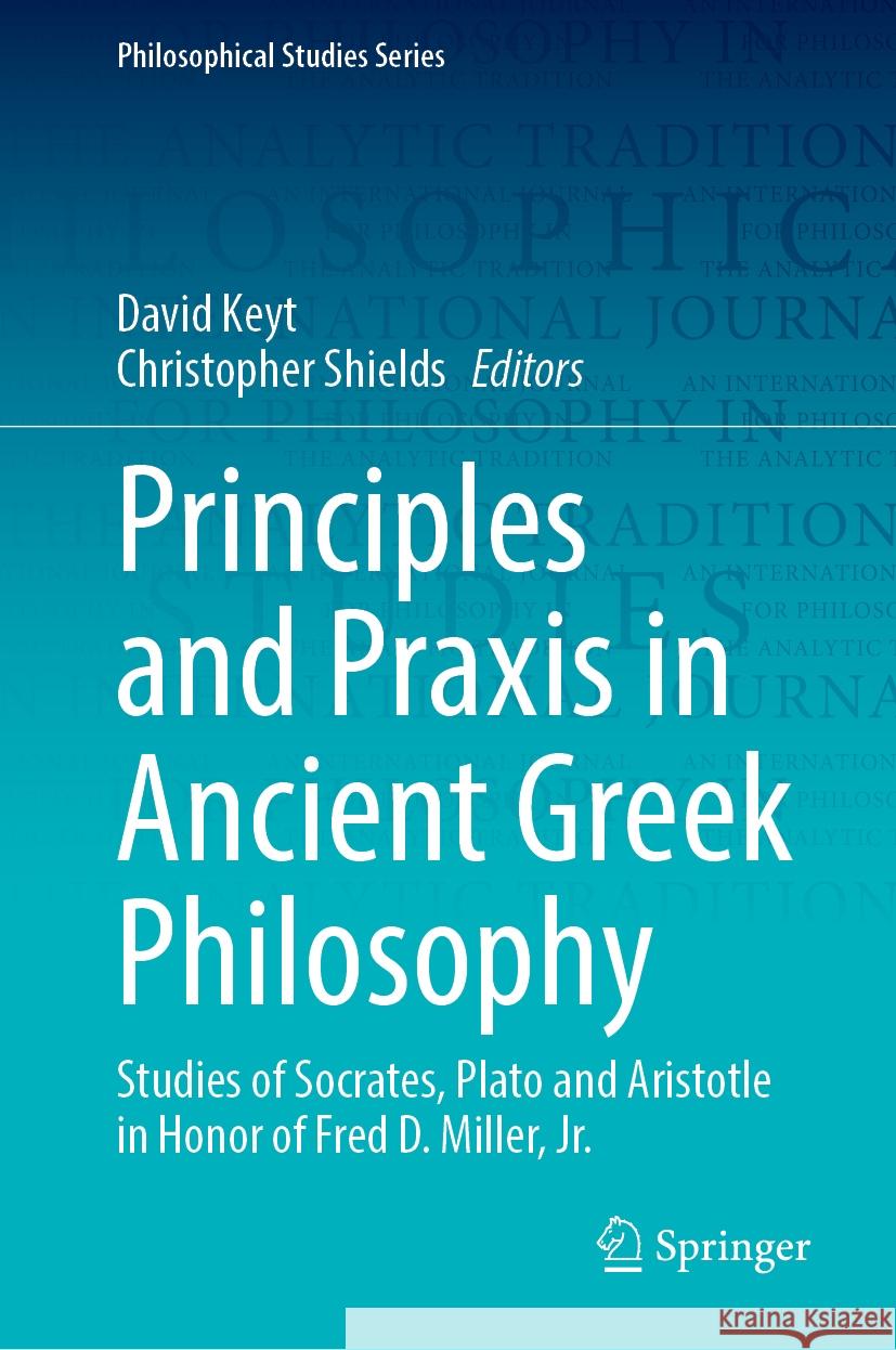 Principles and Praxis in Ancient Greek Philosophy: Studies of Socrates, Plato and Aristotle in Honor of Fred D. Miller, Jr.