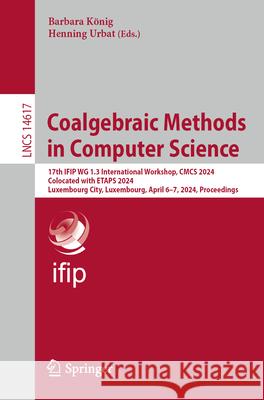 Coalgebraic Methods in Computer Science: 17th Ifip Wg 1.3 International Workshop, Cmcs 2024, Colocated with Etaps 2024, Luxembourg City, Luxembourg, A