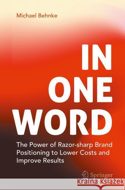 In One Word: The Power of Razor-Sharp Brand Positioning to Lower Costs and Improve Results