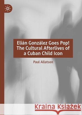 Elian Gonzalez Goes Pop! The Cultural Afterlives of a Cuban Child Icon