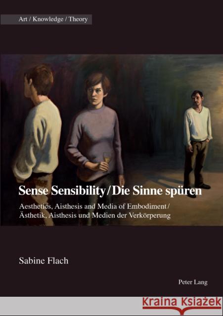 Sense Sensibility / Die Sinne Spueren: Aesthetics, Aisthesis and Media of Embodiment / Aesthetik, Aisthesis Und Medien Der Verkoerperung