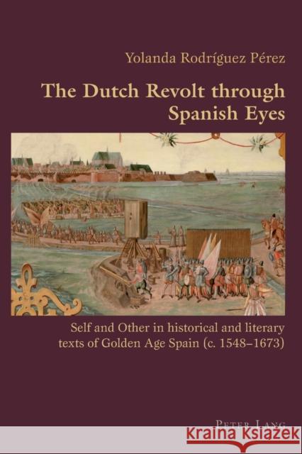 The Dutch Revolt through Spanish Eyes: Self and Other in historical and literary texts of Golden Age Spain (c. 1548-1673)