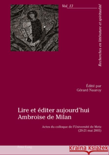 Lire Et Éditer Aujourd'hui Ambroise de Milan: Actes Du Colloque de l'Université de Metz (20-21 Mai 2005)