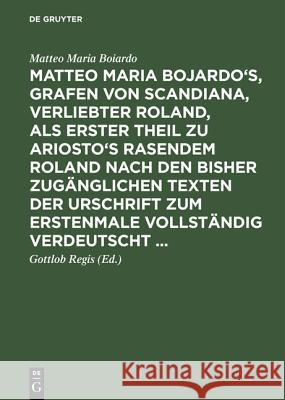 Matteo Maria Bojardo's, Grafen von Scandiana, Verliebter Roland, als erster Theil zu Ariosto's Rasendem Roland nach den bisher zugänglichen Texten der Urschrift zum erstenmale vollständig verdeutscht 