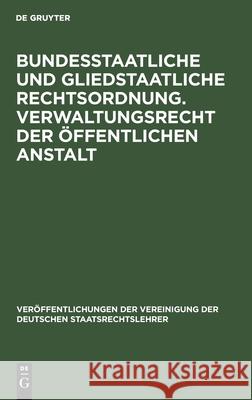 Bundesstaatliche Und Gliedstaatliche Rechtsordnung. Verwaltungsrecht Der Öffentlichen Anstalt: Bericht Erstattet Auf Der Tagung Der Deutschen Staatsrechtslehrer Zu Frankfurt A.M. Am 25. Und 26. April 