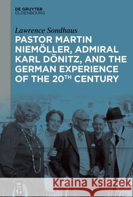 Pastor Martin Niem?ller, Admiral Karl D?nitz, and the German Experience of the 20th Century