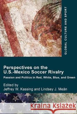 Perspectives on the U.S.-Mexico Soccer Rivalry: Passion and Politics in Red, White, Blue, and Green