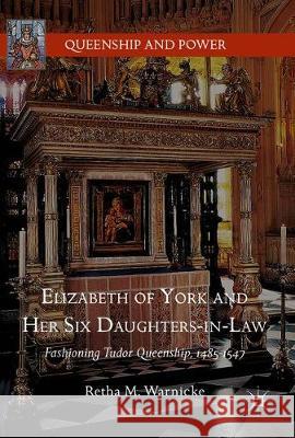 Elizabeth of York and Her Six Daughters-In-Law: Fashioning Tudor Queenship, 1485-1547