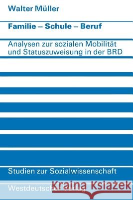 Familie - Schule - Beruf: Analysen Zur Sozialen Mobilität Und Statuszuweisung in Der Bundesrepublik