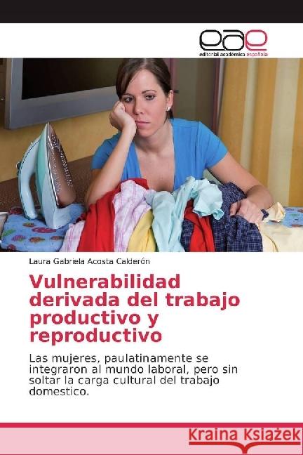 Vulnerabilidad derivada del trabajo productivo y reproductivo : Las mujeres, paulatinamente se integraron al mundo laboral, pero sin soltar la carga cultural del trabajo domestico.