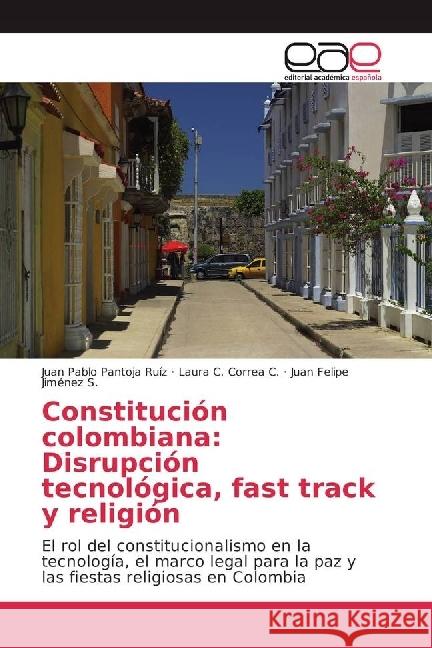 Constitución colombiana: Disrupción tecnológica, fast track y religión : El rol del constitucionalismo en la tecnología, el marco legal para la paz y las fiestas religiosas en Colombia