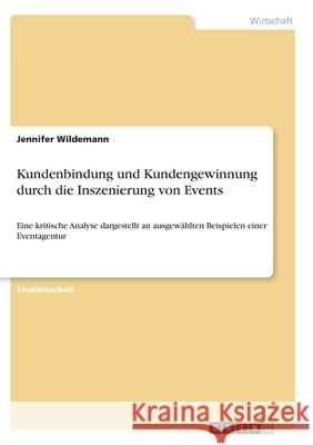 Kundenbindung und Kundengewinnung durch die Inszenierung von Events: Eine kritische Analyse dargestellt an ausgewählten Beispielen einer Eventagentur