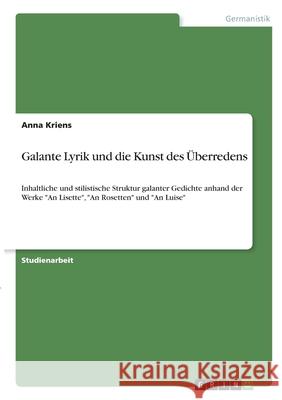 Galante Lyrik und die Kunst des Überredens: Inhaltliche und stilistische Struktur galanter Gedichte anhand der Werke An Lisette, An Rosetten und An Lu