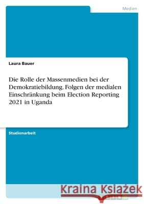 Die Rolle der Massenmedien bei der Demokratiebildung. Folgen der medialen Einschränkung beim Election Reporting 2021 in Uganda