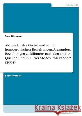 Alexander der Große und seine homoerotischen Beziehungen. Alexanders Beziehungen zu Männern nach den antiken Quellen und in Oliver Stones' Alexander (