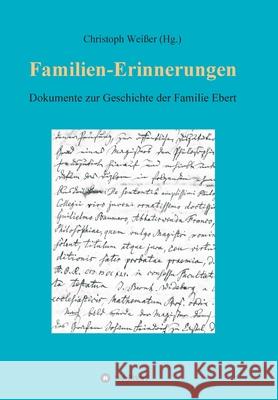 Familien-Erinnerungen aus vergangenen Jahrhunderten: Dokumente zur Geschichte der Familie Ebert. Lebensberichte, Tagebücher, Nachrufe, Archivalien - v