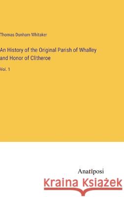 An History of the Original Parish of Whalley and Honor of Clitheroe: Vol. 1
