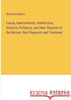 Fistula, Haemorrhoids, Painful Ulcer, Stricture, Prolapsus, and other Diseases of the Rectum, their Diagnosis and Treatment