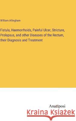 Fistula, Haemorrhoids, Painful Ulcer, Stricture, Prolapsus, and other Diseases of the Rectum, their Diagnosis and Treatment