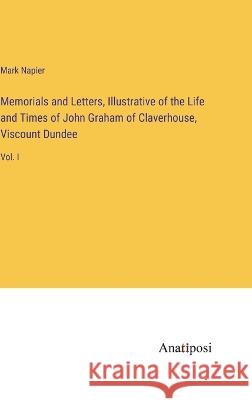 Memorials and Letters, Illustrative of the Life and Times of John Graham of Claverhouse, Viscount Dundee: Vol. I