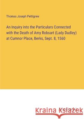 An Inquiry into the Particulars Connected with the Death of Amy Robsart (Lady Dudley) at Cumnor Place, Berks, Sept. 8, 1560