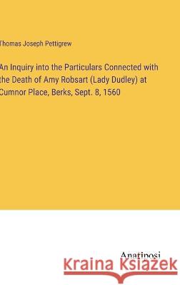 An Inquiry into the Particulars Connected with the Death of Amy Robsart (Lady Dudley) at Cumnor Place, Berks, Sept. 8, 1560