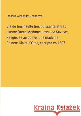 Vie de tres haulte tres puissante et tres illustre Dame Madame Loyse de Savoye; Religieuse au convent de madame Saincte-Claire d'Orbe, escripte en 1507