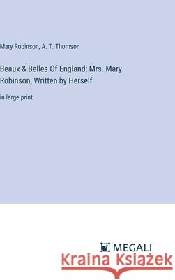 Beaux & Belles Of England; Mrs. Mary Robinson, Written by Herself: in large print