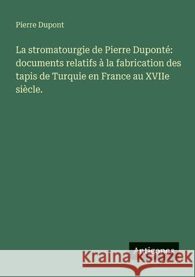 La stromatourgie de Pierre Dupont?: documents relatifs ? la fabrication des tapis de Turquie en France au XVIIe si?cle.